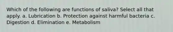 Which of the following are functions of saliva? Select all that apply. a. Lubrication b. Protection against harmful bacteria c. Digestion d. Elimination e. Metabolism