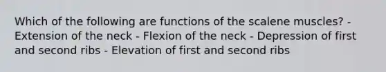 Which of the following are functions of the scalene muscles? - Extension of the neck - Flexion of the neck - Depression of first and second ribs - Elevation of first and second ribs