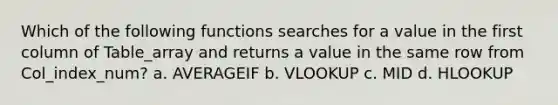 Which of the following functions searches for a value in the first column of Table_array and returns a value in the same row from Col_index_num? a. AVERAGEIF b. VLOOKUP c. MID d. HLOOKUP