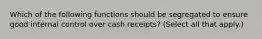 Which of the following functions should be segregated to ensure good internal control over cash receipts? (Select all that apply.)