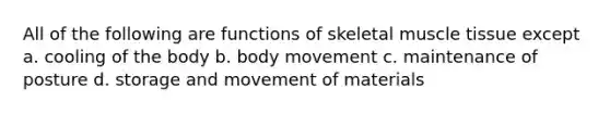 All of the following are functions of skeletal muscle tissue except a. cooling of the body b. body movement c. maintenance of posture d. storage and movement of materials