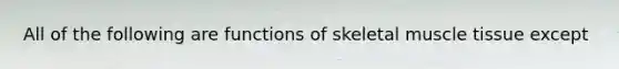 All of the following are functions of skeletal muscle tissue except