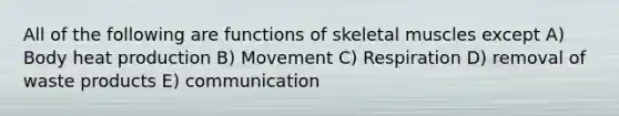 All of the following are functions of skeletal muscles except A) Body heat production B) Movement C) Respiration D) removal of waste products E) communication