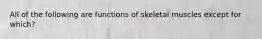 All of the following are functions of skeletal muscles except for which?