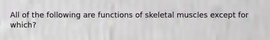 All of the following are functions of skeletal muscles except for which?