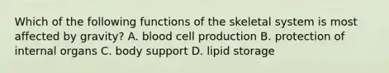 Which of the following functions of the skeletal system is most affected by gravity? A. blood cell production B. protection of internal organs C. body support D. lipid storage