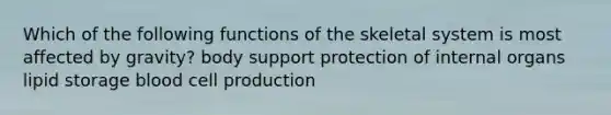 Which of the following functions of the skeletal system is most affected by gravity? body support protection of internal organs lipid storage blood cell production