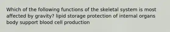 Which of the following functions of the skeletal system is most affected by gravity? lipid storage protection of internal organs body support blood cell production