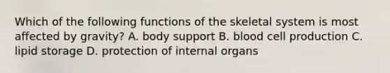 Which of the following functions of the skeletal system is most affected by gravity? A. body support B. blood cell production C. lipid storage D. protection of internal organs