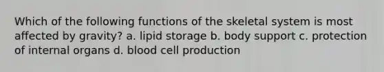 Which of the following functions of the skeletal system is most affected by gravity? a. lipid storage b. body support c. protection of internal organs d. blood cell production