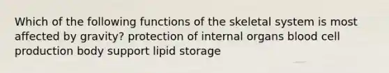 Which of the following functions of the skeletal system is most affected by gravity? protection of internal organs blood cell production body support lipid storage