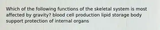 Which of the following functions of the skeletal system is most affected by gravity? blood cell production lipid storage body support protection of internal organs