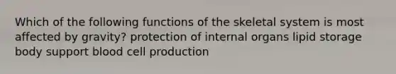 Which of the following functions of the skeletal system is most affected by gravity? protection of internal organs lipid storage body support blood cell production