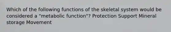 Which of the following functions of the skeletal system would be considered a "metabolic function"? Protection Support Mineral storage Movement