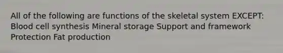 All of the following are functions of the skeletal system EXCEPT: Blood cell synthesis Mineral storage Support and framework Protection Fat production