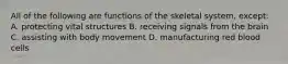 All of the following are functions of the skeletal system, except: A. protecting vital structures B. receiving signals from the brain C. assisting with body movement D. manufacturing red blood cells