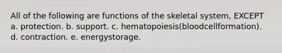 All of the following are functions of the skeletal system, EXCEPT a. protection. b. support. c. hematopoiesis(bloodcellformation). d. contraction. e. energystorage.