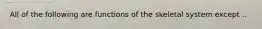 All of the following are functions of the skeletal system except ..