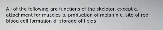 All of the following are functions of the skeleton except a. attachment for muscles b. production of melanin c. site of red blood cell formation d. storage of lipids