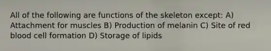 All of the following are functions of the skeleton except: A) Attachment for muscles B) Production of melanin C) Site of red blood cell formation D) Storage of lipids