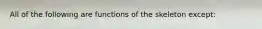 All of the following are functions of the skeleton except: