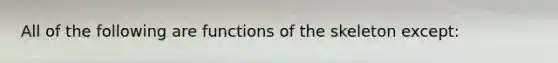 All of the following are functions of the skeleton except: