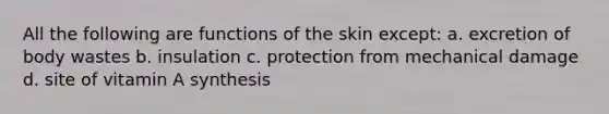 All the following are functions of the skin except: a. excretion of body wastes b. insulation c. protection from mechanical damage d. site of vitamin A synthesis