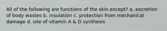 All of the following are functions of the skin except? a. excretion of body wastes b. insulation c. protection from mechanical damage d. site of vitamin A & D synthesis