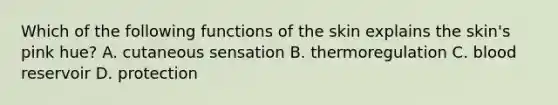 Which of the following functions of the skin explains the skin's pink hue? A. cutaneous sensation B. thermoregulation C. blood reservoir D. protection