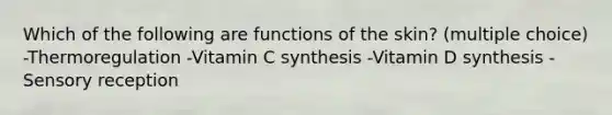 Which of the following are functions of the skin? (multiple choice) -Thermoregulation -Vitamin C synthesis -Vitamin D synthesis -Sensory reception