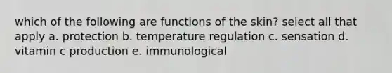 which of the following are functions of the skin? select all that apply a. protection b. temperature regulation c. sensation d. vitamin c production e. immunological