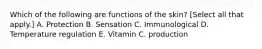 Which of the following are functions of the skin? [Select all that apply.] A. Protection B. Sensation C. Immunological D. Temperature regulation E. Vitamin C. production