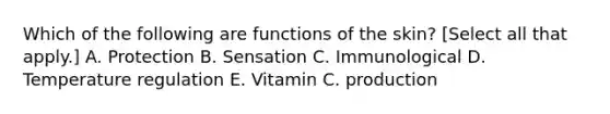 Which of the following are functions of the skin? [Select all that apply.] A. Protection B. Sensation C. Immunological D. Temperature regulation E. Vitamin C. production