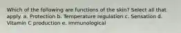 Which of the following are functions of the skin? Select all that apply. a. Protection b. Temperature regulation c. Sensation d. Vitamin C production e. Immunological