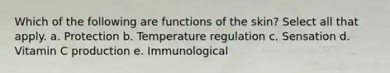 Which of the following are functions of the skin? Select all that apply. a. Protection b. Temperature regulation c. Sensation d. Vitamin C production e. Immunological