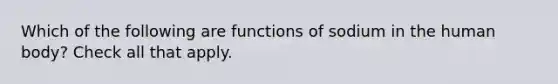 Which of the following are functions of sodium in the human body? Check all that apply.