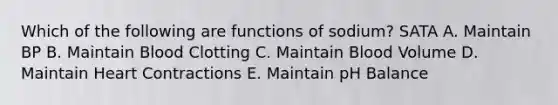 Which of the following are functions of sodium? SATA A. Maintain BP B. Maintain Blood Clotting C. Maintain Blood Volume D. Maintain Heart Contractions E. Maintain pH Balance