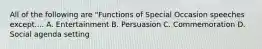 All of the following are "Functions of Special Occasion speeches except.... A. Entertainment B. Persuasion C. Commemoration D. Social agenda setting