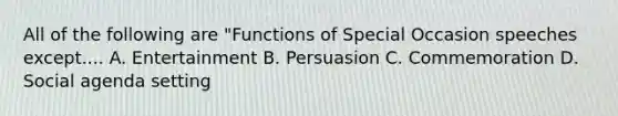 All of the following are "Functions of Special Occasion speeches except.... A. Entertainment B. Persuasion C. Commemoration D. Social agenda setting