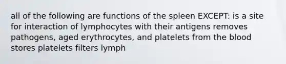 all of the following are functions of the spleen EXCEPT: is a site for interaction of lymphocytes with their antigens removes pathogens, aged erythrocytes, and platelets from the blood stores platelets filters lymph