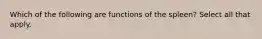 Which of the following are functions of the spleen? Select all that apply.