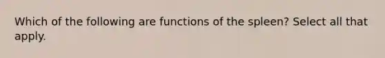 Which of the following are functions of the spleen? Select all that apply.