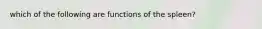 which of the following are functions of the spleen?