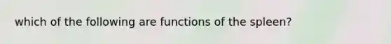 which of the following are functions of the spleen?