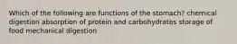 Which of the following are functions of the stomach? chemical digestion absorption of protein and carbohydrates storage of food mechanical digestion