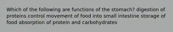 Which of the following are functions of the stomach? digestion of proteins control movement of food into small intestine storage of food absorption of protein and carbohydrates