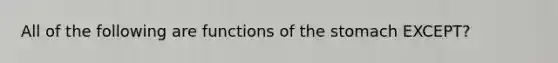 All of the following are functions of the stomach EXCEPT?