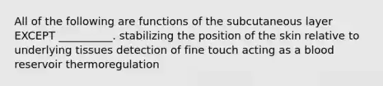 All of the following are functions of the subcutaneous layer EXCEPT __________. stabilizing the position of the skin relative to underlying tissues detection of fine touch acting as a blood reservoir thermoregulation