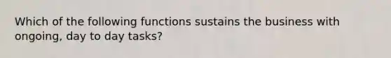 Which of the following functions sustains the business with ongoing, day to day tasks?