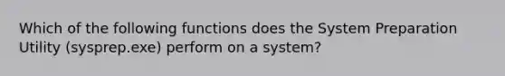 Which of the following functions does the System Preparation Utility (sysprep.exe) perform on a system?